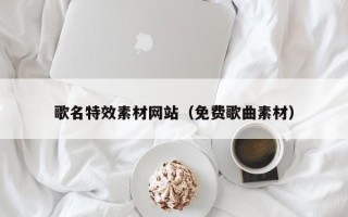 东莞歌名特效素材网站（免费歌曲素材）